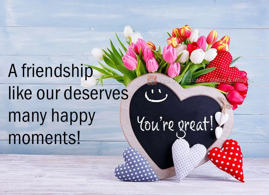 A friendship like our deserves many happy moments! You're great!