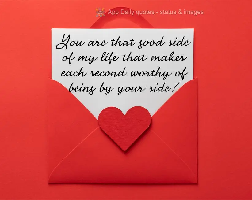 You are that good side of my life that makes each second worthy of being by your side!