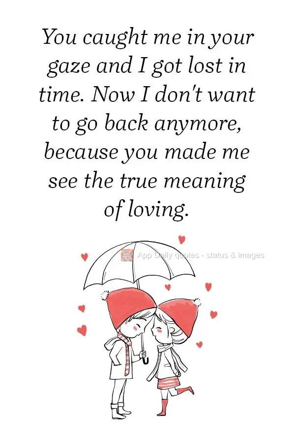 You caught me in your gaze and I got lost in time. Now I don't want to go back anymore, because you made me see the true meaning of loving.