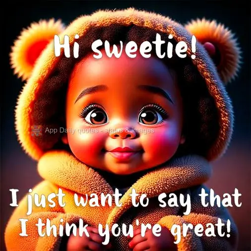 I just want to say that I think you're great! Hi sweetie!