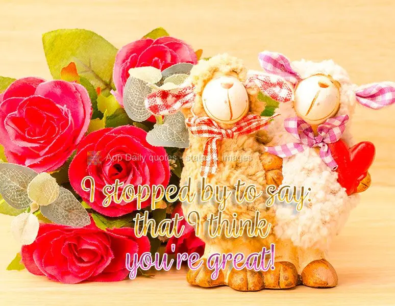 I stopped by to say: I think you're great!