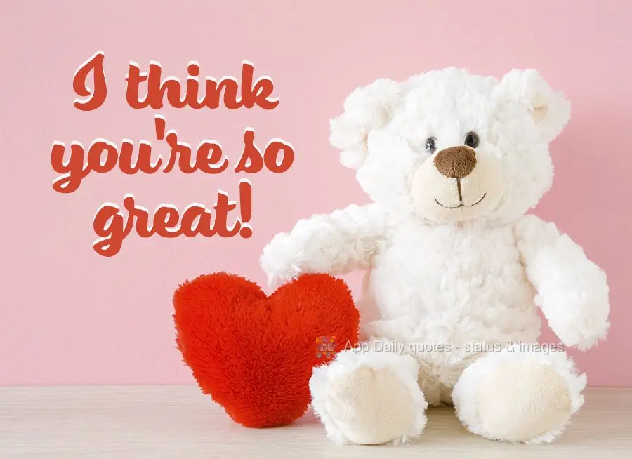 I think you're so great!