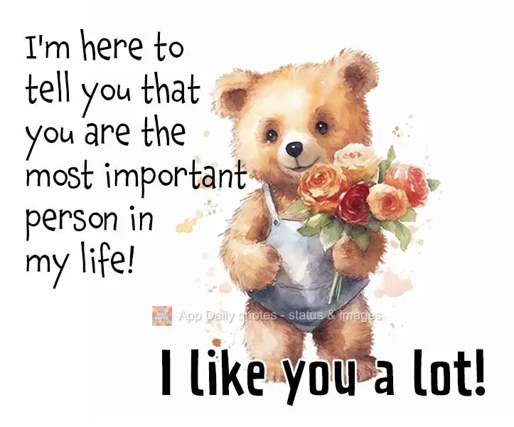 I'm here to tell you that you are the most important person in my life! I like you a lot!