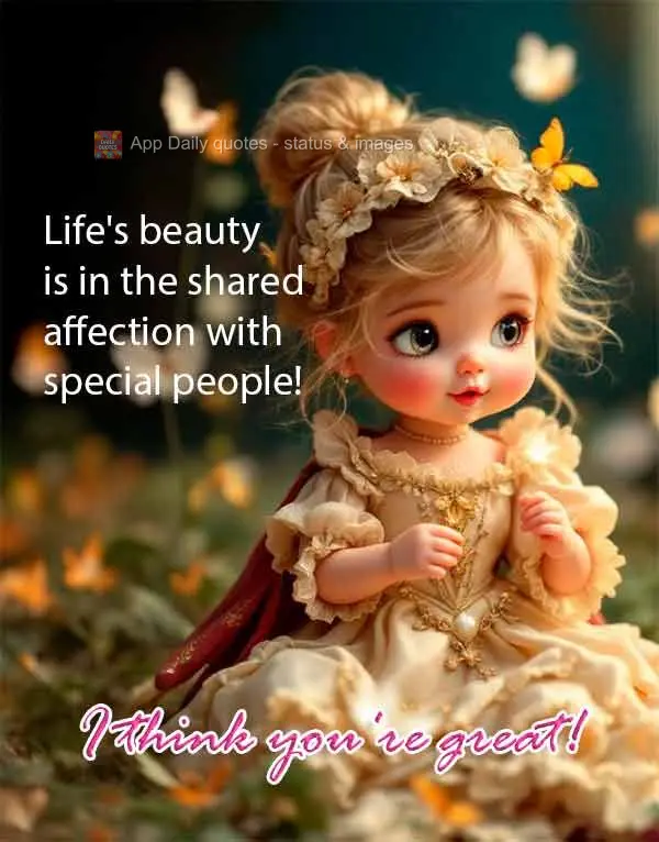 Life's beauty is in the shared affection with special people! I think you're great!