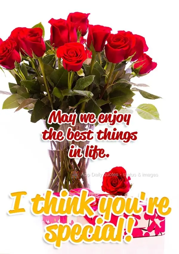 May we enjoy the best things in life. I think you're special!