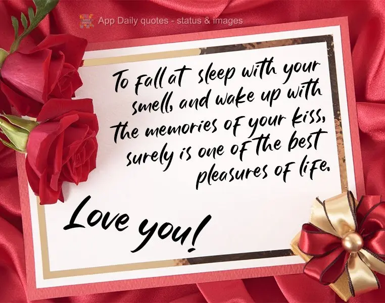 To fall asleep with your smell, and to wake up with the memories of your kiss, is definitely one of the best pleasures in life. Love you!