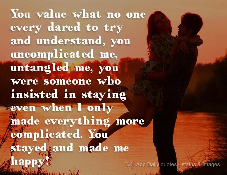 You value what no one ever dared to try and understand. You uncomplicated me, untangled me. You were someone who insisted in staying even when I only mad...
