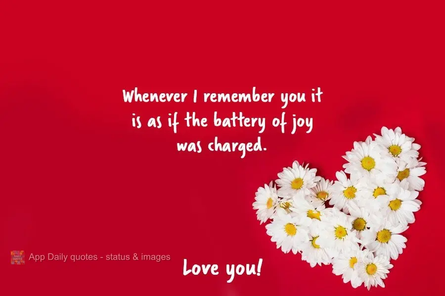 Whenever I think of you it is as if my battery of joy gets recharged. I love you!