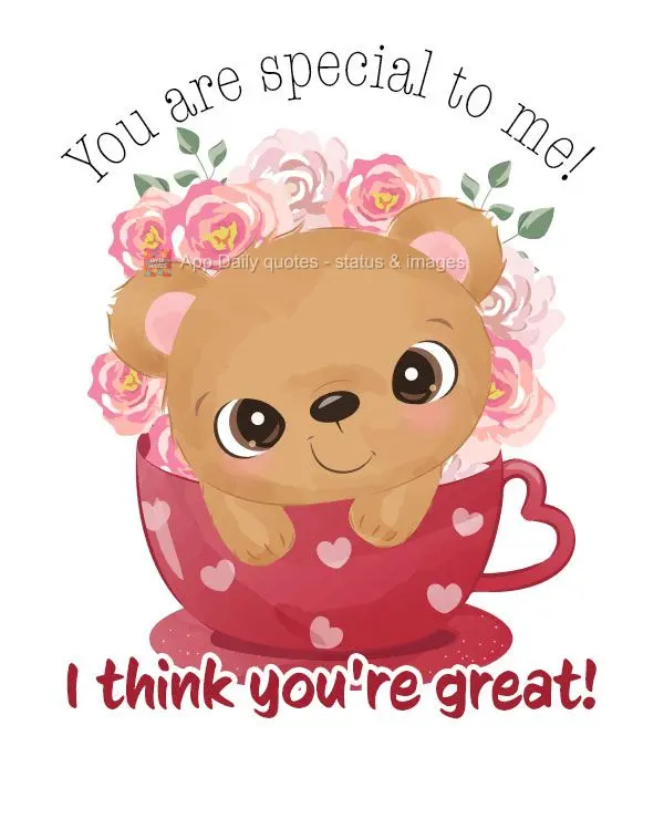 You are special to me! I think you're great!
