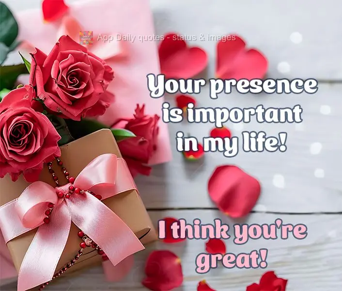 Your presence is important in my life! I think you're great!