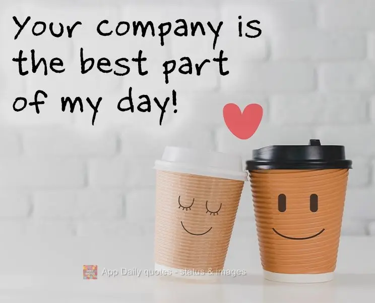 Your company is the best part of my day!
