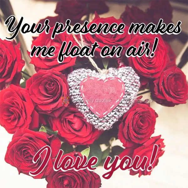 Your presence makes me float on air! I love you!
