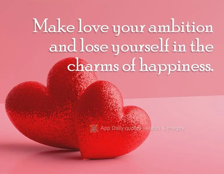 Make love your ambition and lose yourself in the charms of happiness.