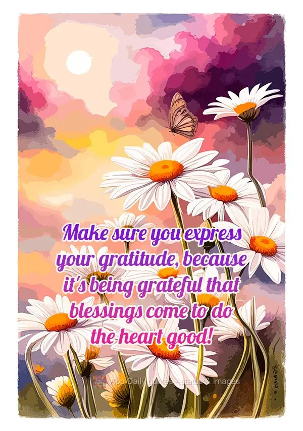 Make sure you express your gratitude, because it's being grateful that blessings come to do the heart good!