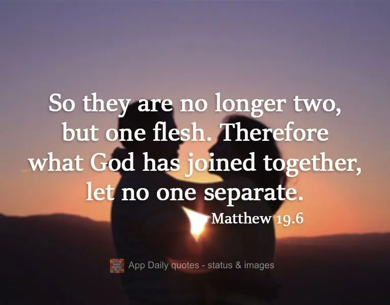 "So they are no longer two, but one flesh. Therefore, what God has joined together, let no one separate". Matthew 19:6