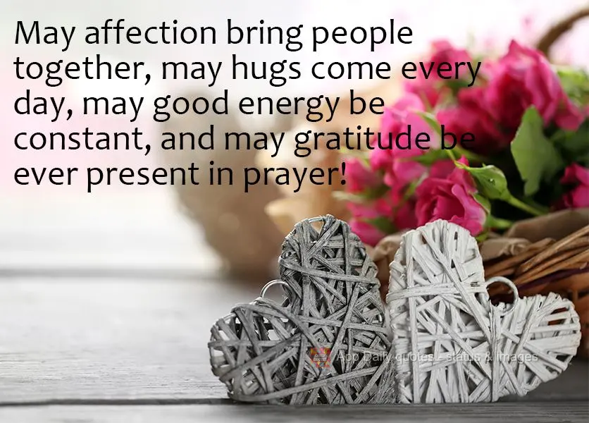May affection bring people together, may hugs come every day, may good energy be constant, and may gratitude be ever present in prayer!