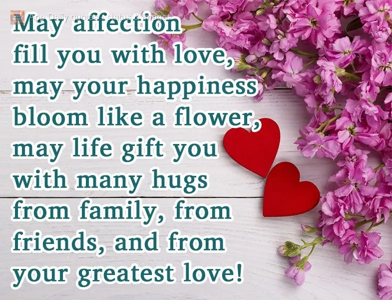 May affection fill you with love, May your happiness bloom like a flower. May life give you many hugs from family, from friends, and from your greatest l...