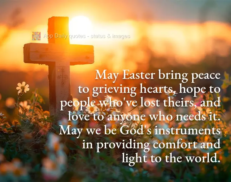 May Easter bring peace to grieving hearts, hope to people who've lost theirs, and love to anyone who needs it. May we be God's instruments in providing c...