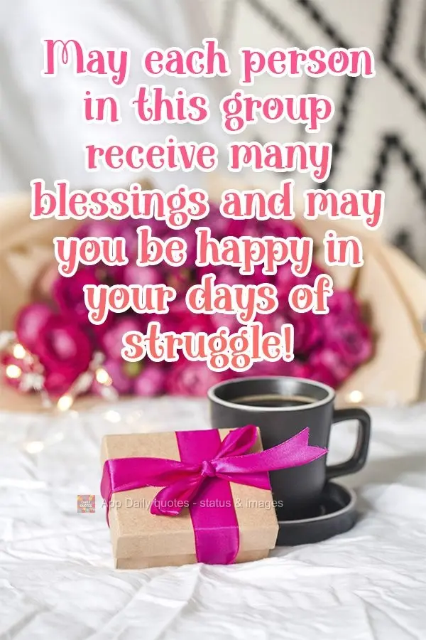 May every person in this group receive many blessings, and may you each be happy even on days you struggle!