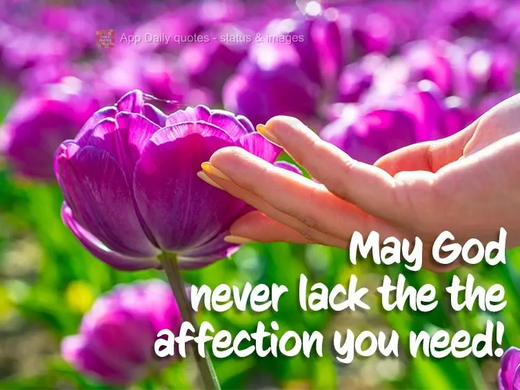May God never lack the the affection you need!