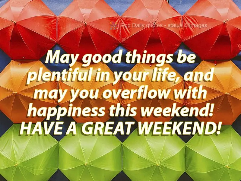 May good things be bountiful in your life, and may you overflow with happiness this weekend! Have a great weekend!