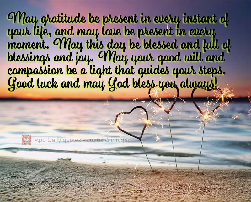 May gratitude be present in every instant of your life, and may love be present in every moment. May this day be blessed and full of blessings and joy. M...