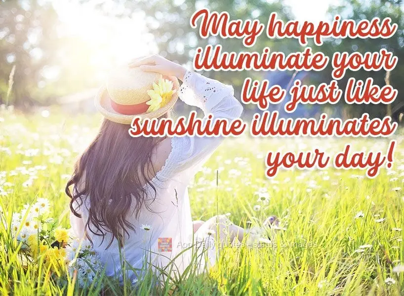 May happiness illuminate your life just like sunshine illuminates your day! 