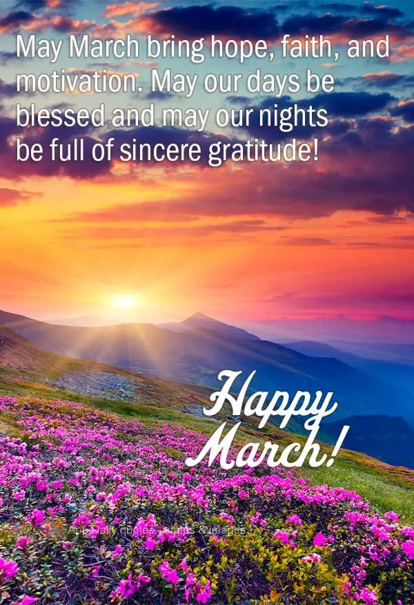 May March bring hope, faith, and motivation. May our days be blessed, and may our nights be full of sincere gratitude! Happy March!