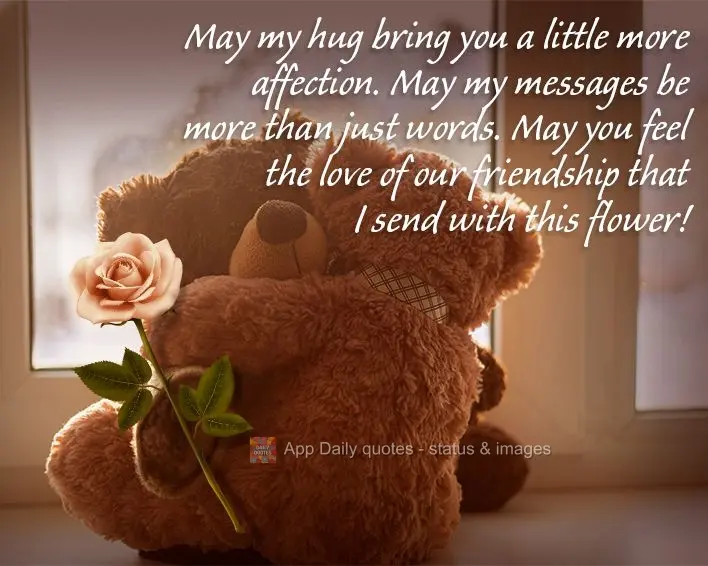 May my hug bring you a little more affection. May my messages be more than just words. May you feel the love of our friendship that I send with this flow...