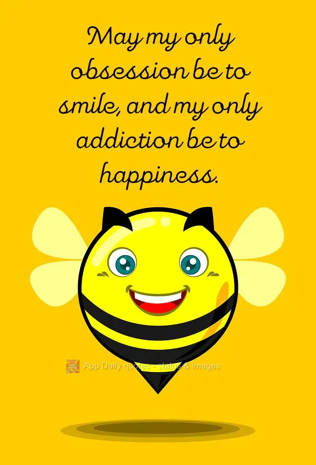 May my only obsession be to smile, and my only addiction be to happiness.