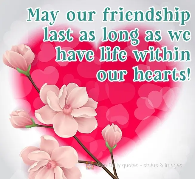 May our friendship last as long as we have life within our hearts!