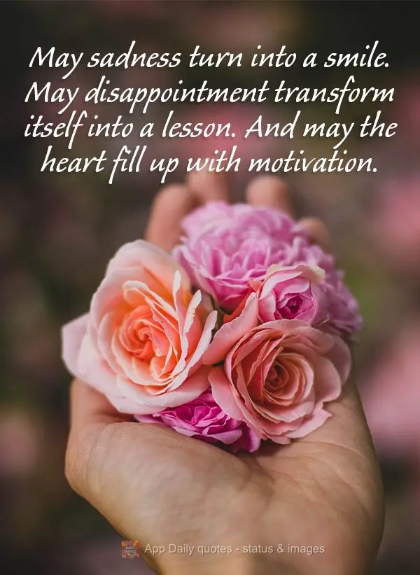May sadness turn into a smile. May disappointment transform itself into a lesson. And may the heart fill with motivation.