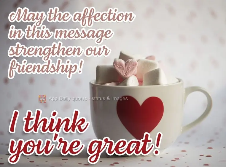 May the affection in this message strengthen our friendship! I think you're great!