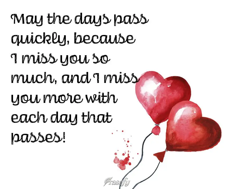May the days pass quickly, because I miss you so much, and I miss you more with each day that passes!