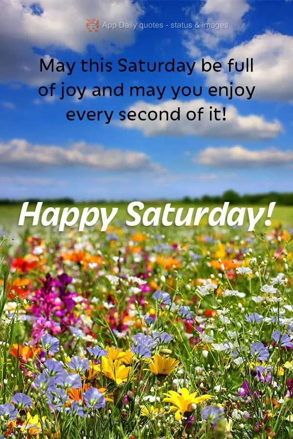 May this Saturday be full of joy and may you enjoy every second of it! Happy Saturday!