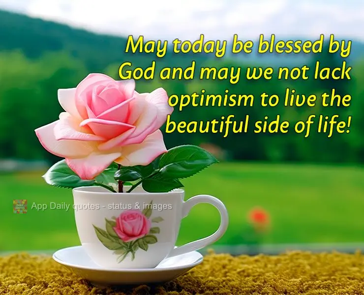 May today be blessed by God and may we not lack optimism to live the beautiful side of life!