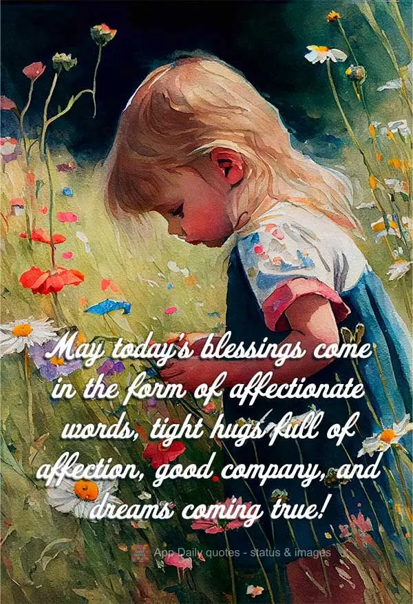 May today's blessings come in the form of affectionate words, tight hugs full of affection, good company, and dreams coming true!
