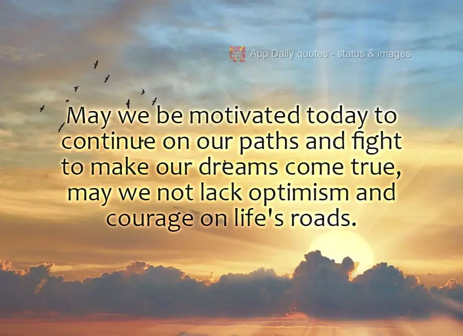 May we be motivated today to continue on our paths and fight to make our dreams come true, may we not lack optimism and courage on life's roads.