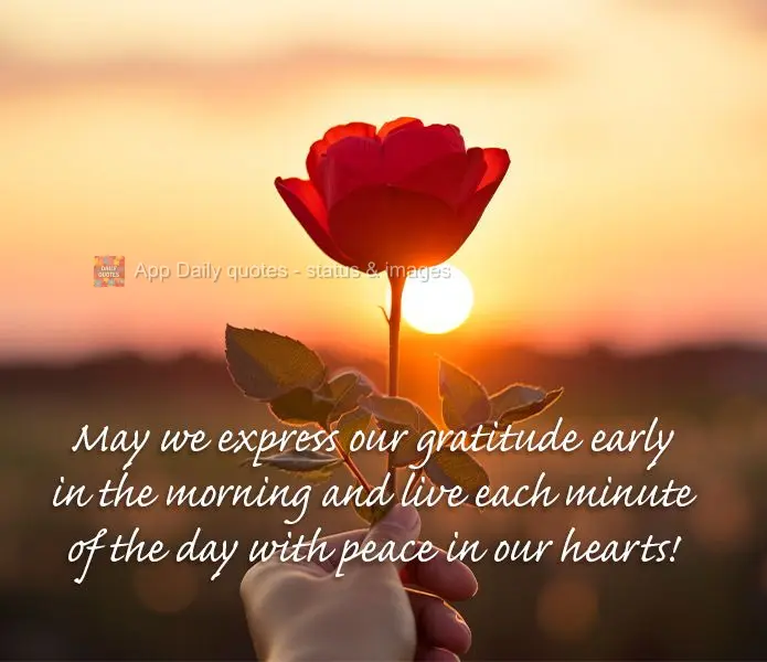 May we express our gratitude early in the morning and live each minute of the day with peace in our hearts!