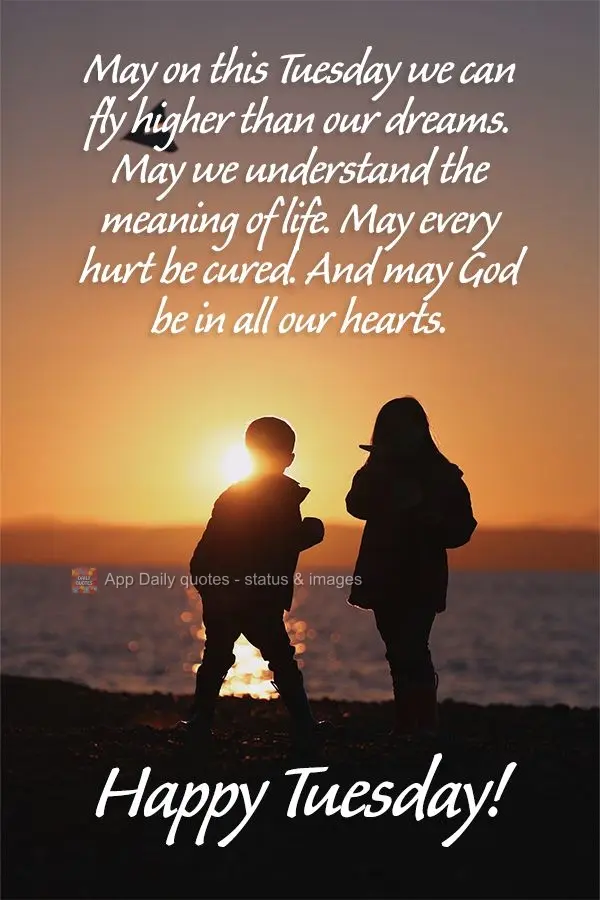 May we fly higher than our dreams on this Tuesday. May we understand the meaning of life. May every hurt be cured. And may God be in all our hearts. Happ...