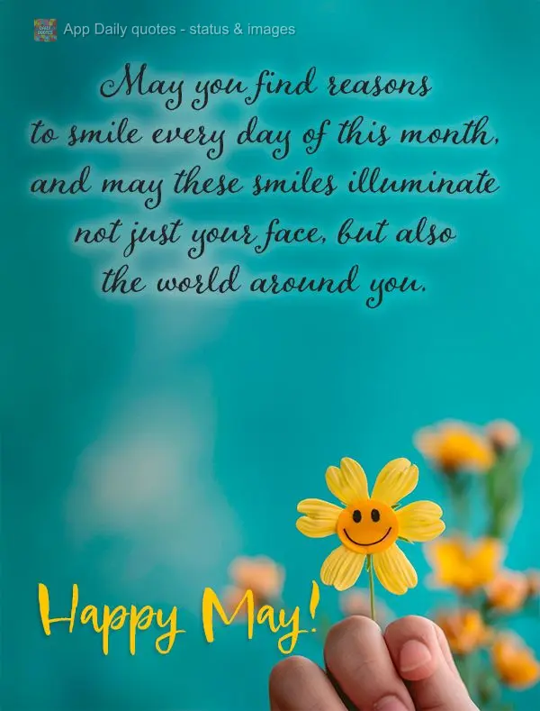 May you find reasons to smile every day of this month, and may these smiles illuminate not just your face, but also the world around you. Happy May!