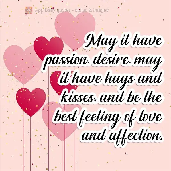May you have passion and desire. May you have hugs and kisses, and it be the best feeling of love and affection.