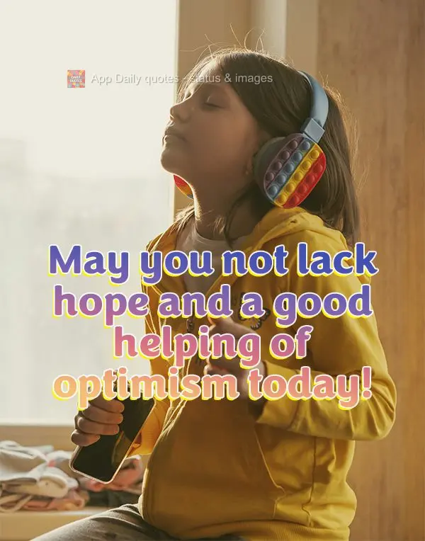 May you not lack hope and a good helping of optimism today!