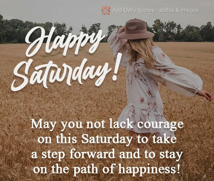 May you not lack the courage this Saturday to take a step forward and to stay on the path of happiness!  Happy Saturday! 