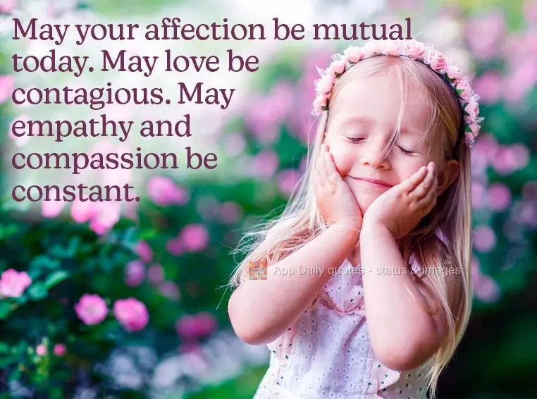 May your affection be mutual today. May love be contagious. May empathy and compassion be constant.