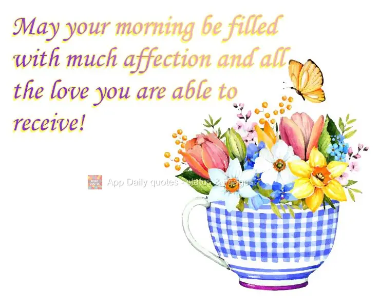 May your morning be filled with much affection and all the love you are able to receive!