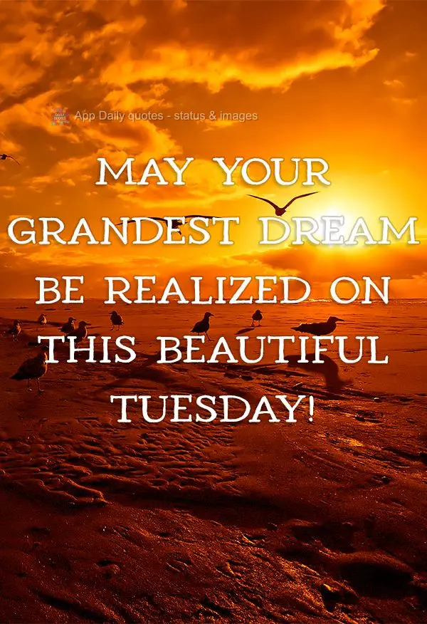 May your most longed for dream come true on this beautiful Tuesday!