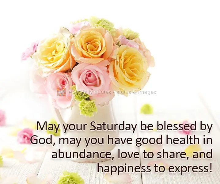 May your Saturday be blessed by God, may you have good health in abundance, love to share, and happiness to express!