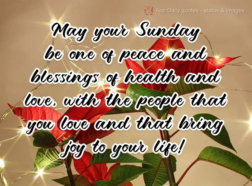 May your Sunday be one of peace and blessings of health and love, with the people that you love and that bring joy to your life! 