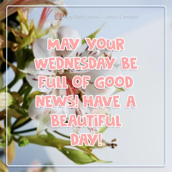 May your Wednesday be full of good news! Have a beautiful day!